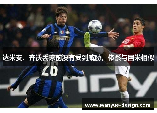 达米安：齐沃丢球前没有受到威胁，体系与国米相似