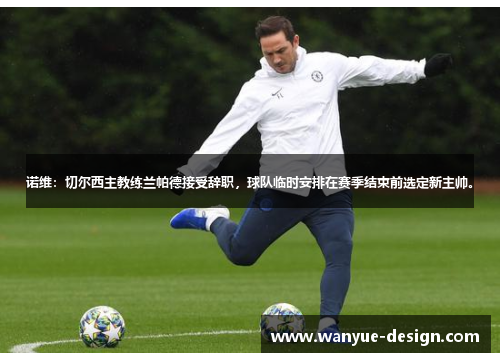 诺维：切尔西主教练兰帕德接受辞职，球队临时安排在赛季结束前选定新主帅。